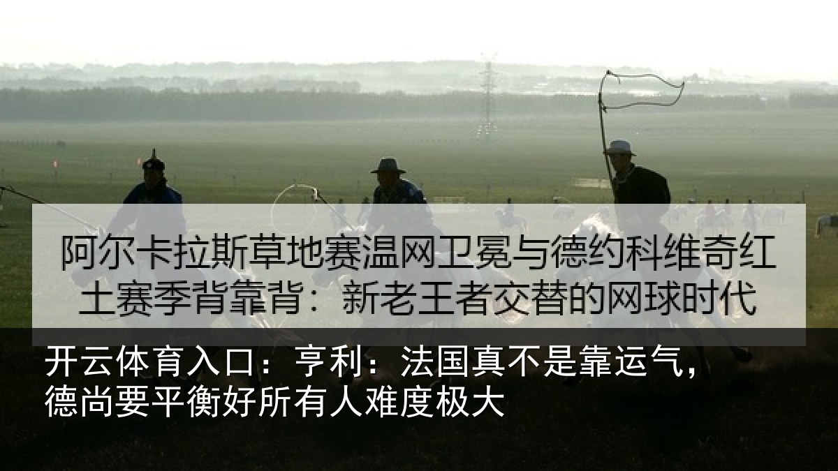 开云体育入口：亨利：法国真不是靠运气，德尚要平衡好所有人难度极大