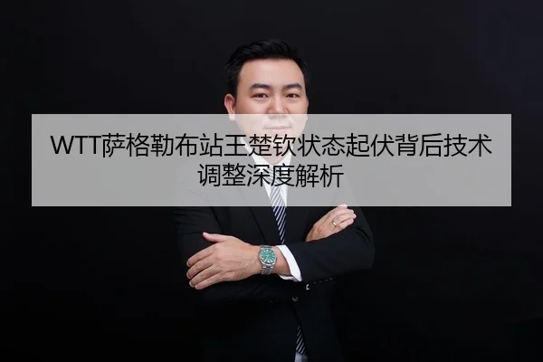 WTT萨格勒布站王楚钦状态起伏背后技术调整深度解析