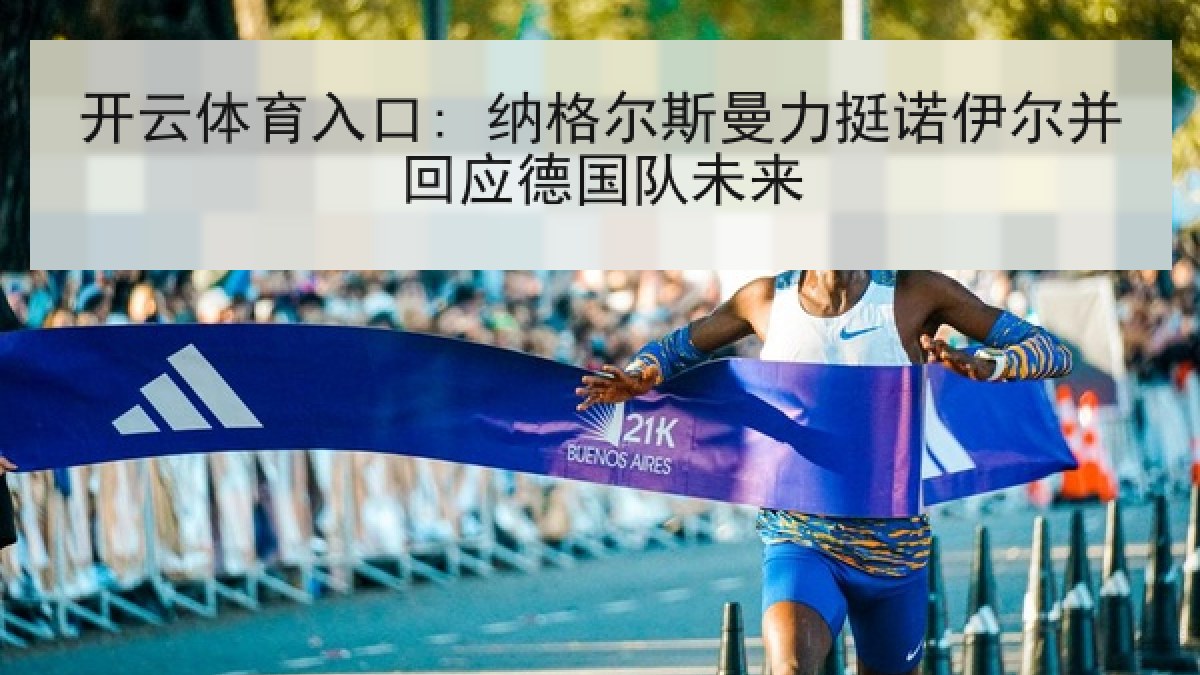 开云体育入口: 纳格尔斯曼力挺诺伊尔并回应德国队未来
